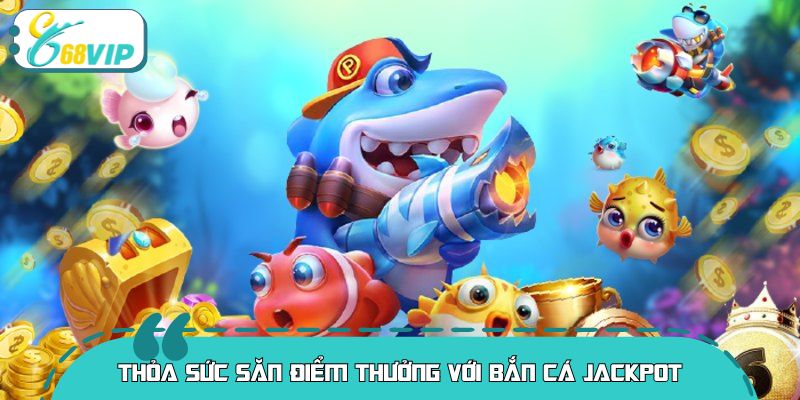 Thỏa sức săn điểm thưởng với bắn cá jackpot 